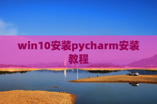 win10安装pycharm安装教程 win10安装pycharm安装教程